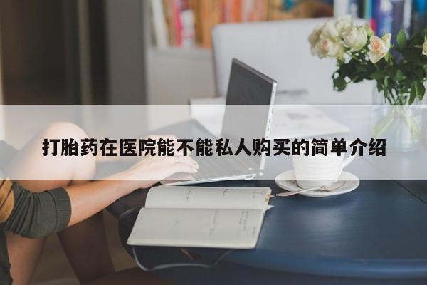 私人买打胎药微信打胎药在医院能不能私人购买的简单介绍