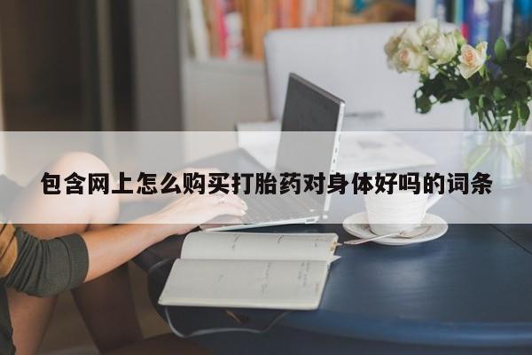 私人买打胎药微信包含网上怎么购买打胎药对身体好吗的词条
