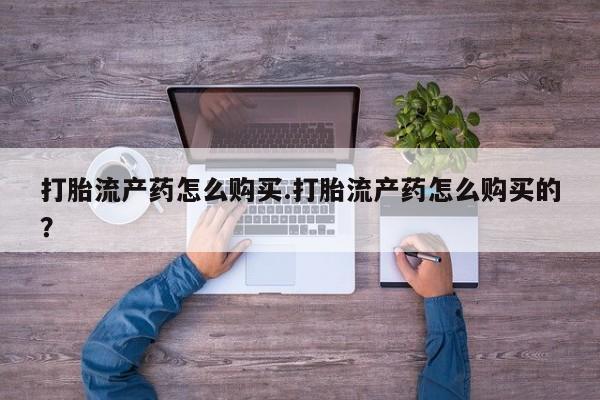 私人买打胎药微信打胎流产药怎么购买.打胎流产药怎么购买的？