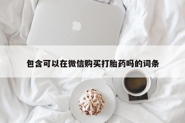 私人买打胎药微信包含可以在微信购买打胎药吗的词条