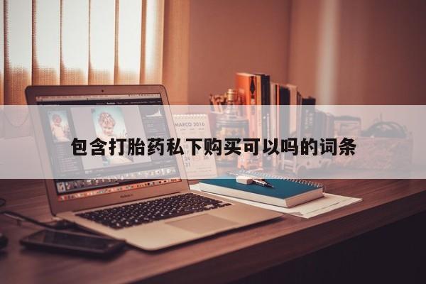 私人买打胎药微信包含打胎药私下购买可以吗的词条